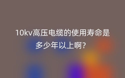 10kv高壓電纜的使用壽命是多少年以上啊？(圖1)