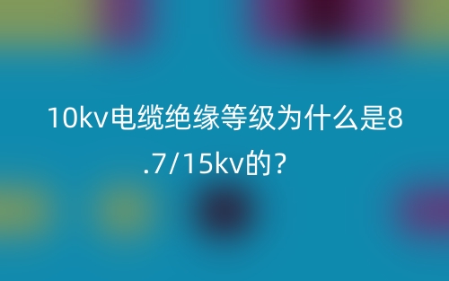 10kv電纜絕緣等級(jí)為什么是8.7/15kv的？(圖1)