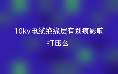 10kv電纜絕緣層有劃痕影響打壓么？(圖1)