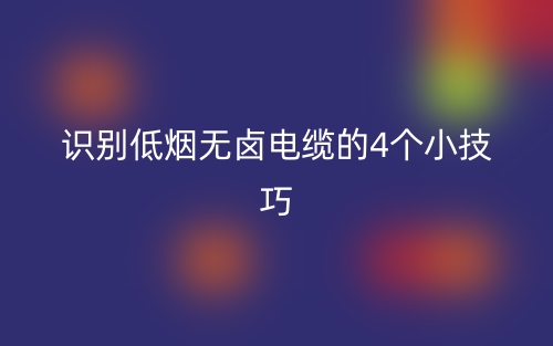 識別低煙無鹵電纜的4個小技巧(圖1)