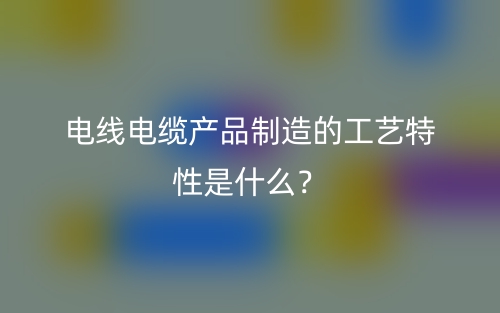 電線電纜產(chǎn)品制造的工藝特性是什么？(圖1)