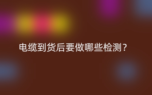電纜到貨后要做哪些檢測(cè)？(圖1)