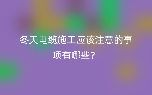冬天電纜施工應該注意的事項有哪些？(圖1)