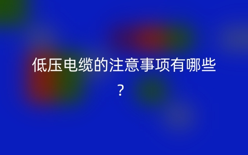 低壓電纜的注意事項(xiàng)有哪些？(圖1)