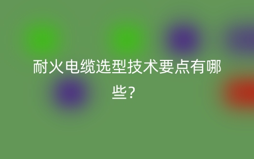耐火電纜選型技術(shù)要點有哪些？(圖1)