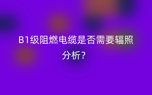 B1級阻燃電纜是否需要輻照分析？(圖1)