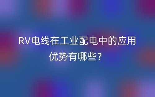 RV電線在工業(yè)配電中的應(yīng)用優(yōu)勢有哪些？(圖1)