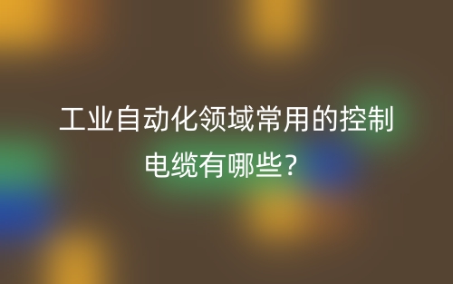 工業(yè)自動(dòng)化領(lǐng)域常用的控制電纜有哪些？(圖1)