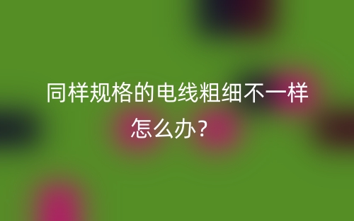同樣規(guī)格的電線粗細(xì)不一樣怎么辦？(圖1)
