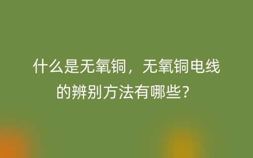 什么是無氧銅，無氧銅電線的辨別方法有哪些？(圖1)