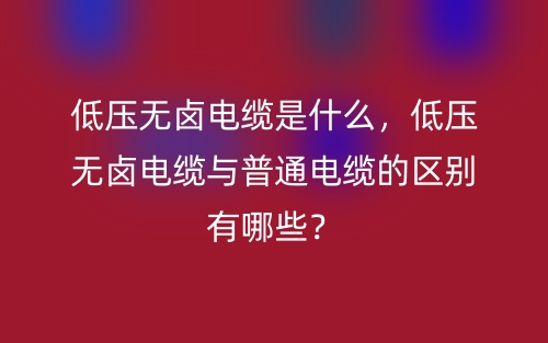 低壓無鹵電纜是什么，低壓無鹵電纜與普通電纜的區(qū)別有哪些？(圖1)