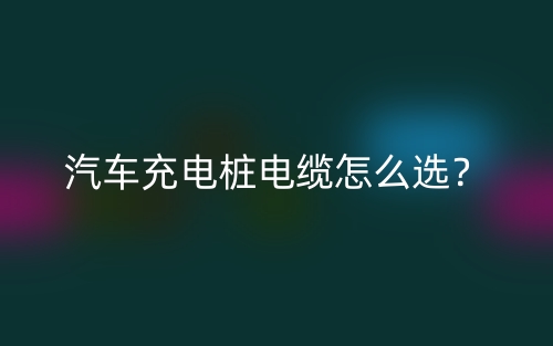 汽車充電樁電纜怎么選？(圖1)