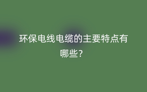 環(huán)保電線電纜的主要特點有哪些？(圖1)