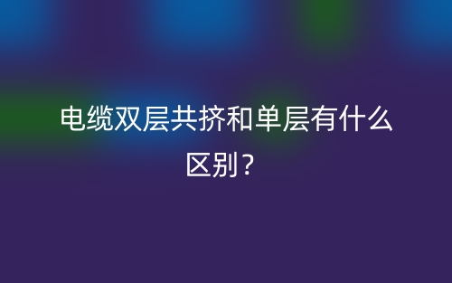 電纜雙層共擠和單層有什么區(qū)別？(圖1)
