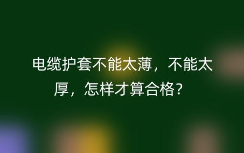 電纜護套不能太薄，不能太厚，怎樣才算合格？(圖1)