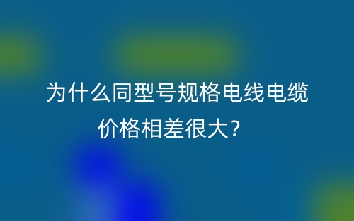 為什么同型號規(guī)格電線電纜價(jià)格相差很大？(圖1)