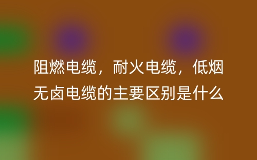 阻燃電纜，耐火電纜，低煙無鹵電纜的主要區(qū)別是什么？(圖1)