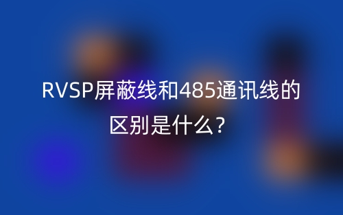 RVSP屏蔽線和485通訊線的區(qū)別是什么？(圖1)