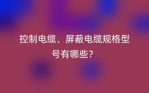 控制電纜、屏蔽電纜規(guī)格型號(hào)有哪些？(圖1)