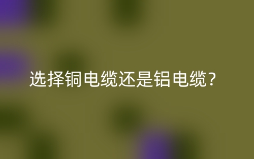 選擇銅電纜還是鋁電纜？(圖1)