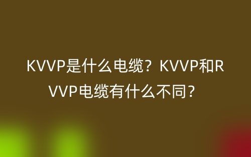 KVVP是什么電纜？KVVP和RVVP電纜有什么不同？(圖1)