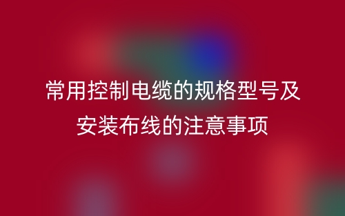 常用控制電纜的規(guī)格型號及安裝布線的注意事項(xiàng)(圖1)
