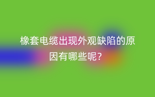 橡套電纜出現(xiàn)外觀缺陷的原因有哪些呢？(圖1)