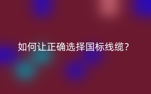 如何讓正確選擇國(guó)標(biāo)線纜？(圖1)