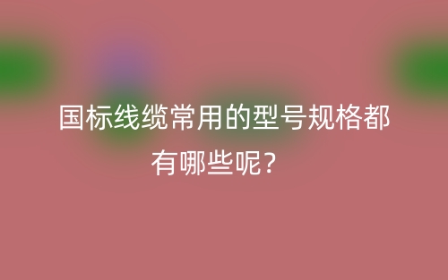 國標線纜常用的型號規(guī)格都有哪些呢？(圖1)