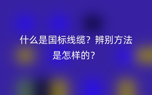 什么是國(guó)標(biāo)線(xiàn)纜？辨別方法是怎樣的？(圖1)
