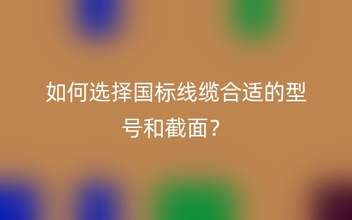 如何選擇國標線纜合適的型號和截面？(圖1)