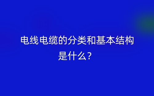 電線電纜的分類和基本結(jié)構(gòu)是什么？(圖1)