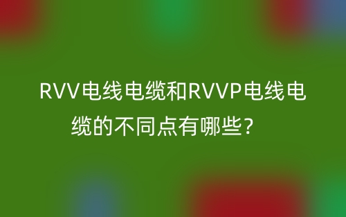 RVV電線電纜和RVVP電線電纜的不同點(diǎn)有哪些？(圖1)
