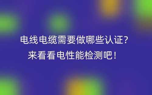 電線電纜需要做哪些認(rèn)證？來看看電性能檢測(cè)吧！(圖1)
