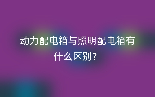動(dòng)力配電箱與照明配電箱有什么區(qū)別？(圖1)