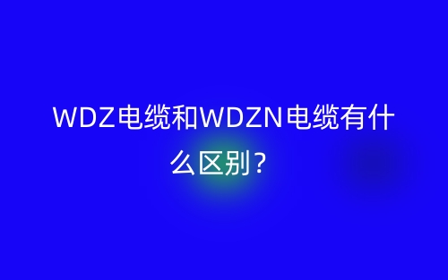 WDZ電纜和WDZN電纜有什么區(qū)別？(圖1)