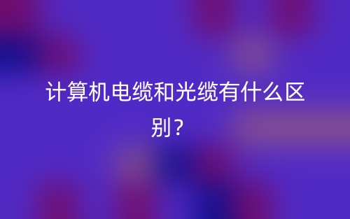 計(jì)算機(jī)電纜和光纜有什么區(qū)別？(圖1)