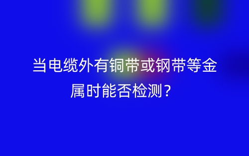 當(dāng)電纜外有銅帶或鋼帶等金屬時(shí)能否檢測(cè)？(圖1)