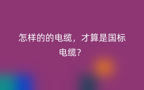 怎樣的的電纜，才算是國標電纜？(圖1)