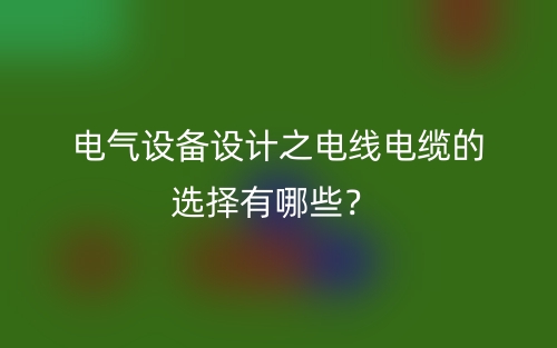 電氣設(shè)備設(shè)計之電線電纜的選擇有哪些？(圖1)