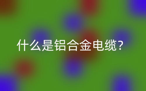 什么是鋁合金電纜？(圖1)