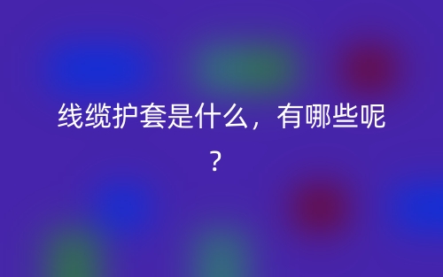 線纜護套是什么，有哪些呢？(圖1)