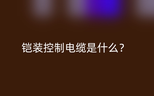 鎧裝控制電纜是什么？(圖1)