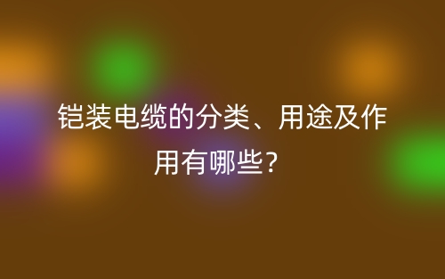 鎧裝電纜的分類、用途及作用有哪些？(圖1)