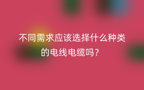 不同需求應(yīng)該選擇什么種類的電線電纜嗎？(圖1)