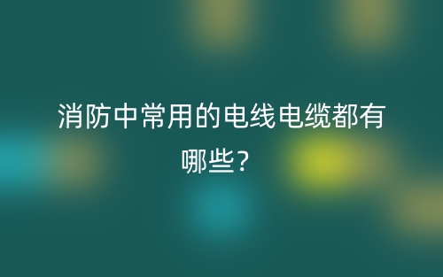 消防中常用的電線電纜都有哪些？(圖1)