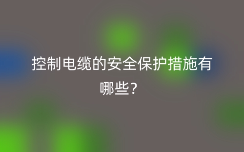控制電纜的安全保護措施有哪些？(圖1)