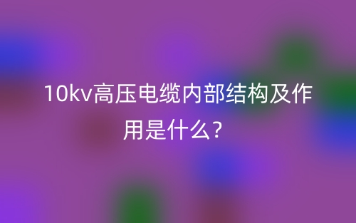 10kv高壓電纜內(nèi)部結(jié)構(gòu)及作用是什么？(圖1)