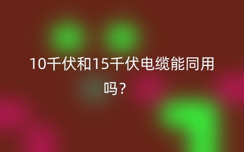 10千伏和15千伏電纜能同用嗎？(圖1)