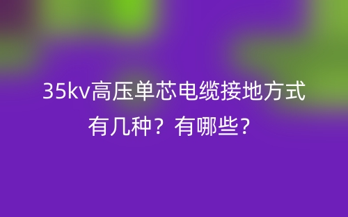 35kv高壓單芯電纜接地方式有幾種？有哪些？(圖1)